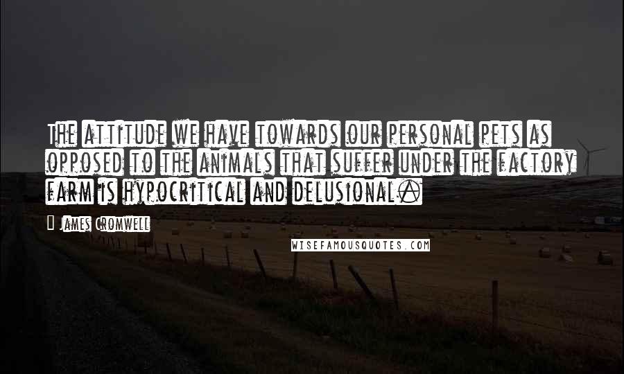 James Cromwell quotes: The attitude we have towards our personal pets as opposed to the animals that suffer under the factory farm is hypocritical and delusional. James Cromwell quotes: The attitude we have towards our personal pets as opposed to the animals that suffer under the factory farm is hypocritical and delusional.