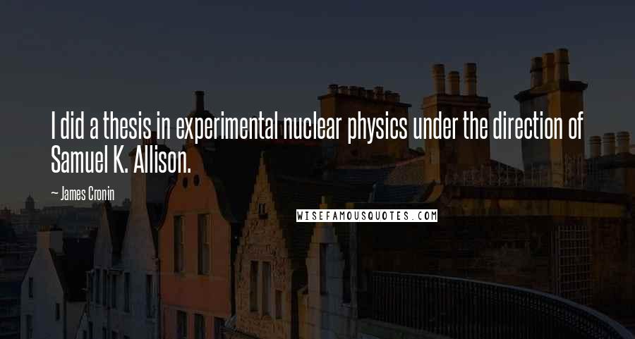 James Cronin quotes: I did a thesis in experimental nuclear physics under the direction of Samuel K. Allison.
