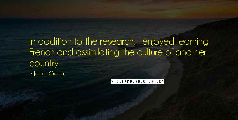 James Cronin quotes: In addition to the research, I enjoyed learning French and assimilating the culture of another country.