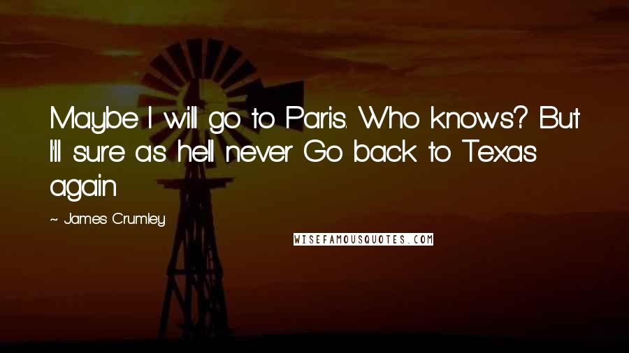 James Crumley quotes: Maybe I will go to Paris. Who knows? But I'll sure as hell never Go back to Texas again