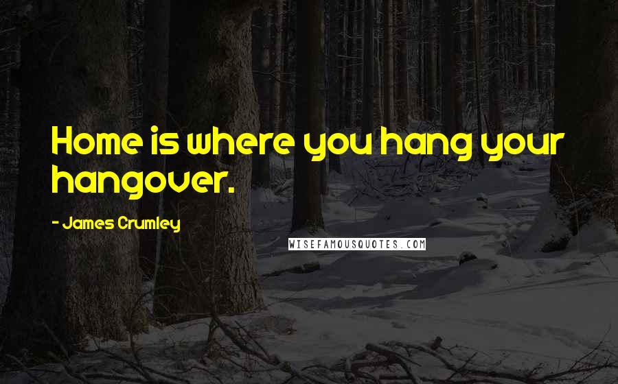 James Crumley quotes: Home is where you hang your hangover.