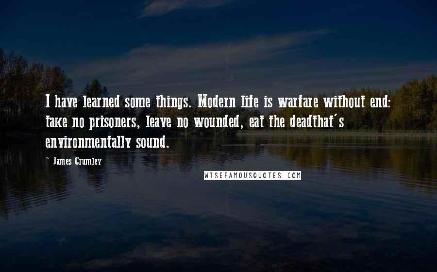 James Crumley quotes: I have learned some things. Modern life is warfare without end: take no prisoners, leave no wounded, eat the deadthat's environmentally sound. James Crumley quotes: I have learned some things. Modern life is warfare without end: take no prisoners, leave no wounded, eat the deadthat's environmentally sound.