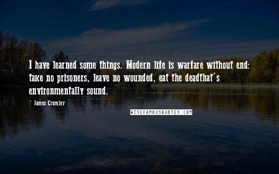 James Crumley quotes: I have learned some things. Modern life is warfare without end: take no prisoners, leave no wounded, eat the deadthat's environmentally sound.