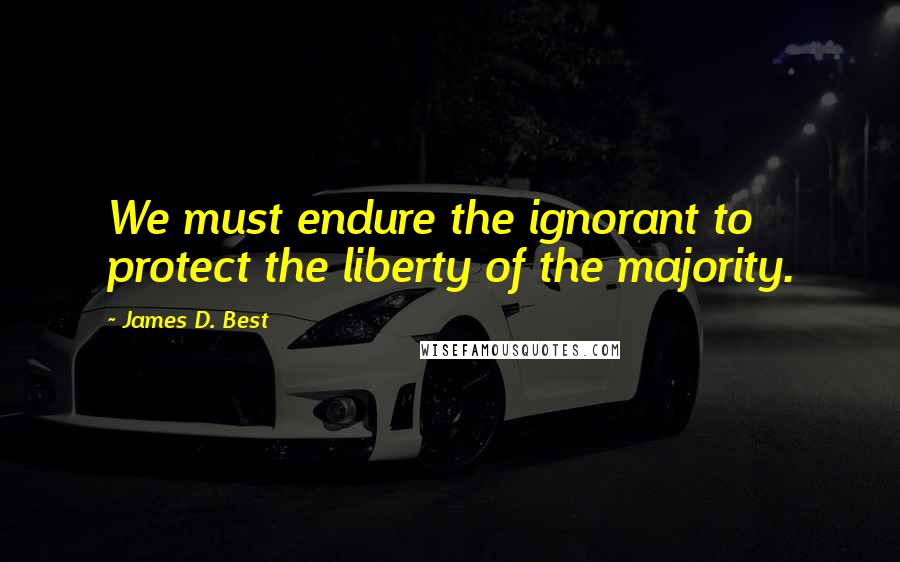 James D. Best quotes: We must endure the ignorant to protect the liberty of the majority.