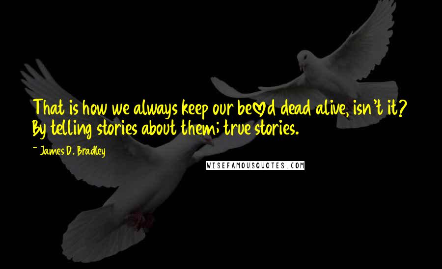 James D. Bradley quotes: That is how we always keep our beloved dead alive, isn't it? By telling stories about them; true stories.