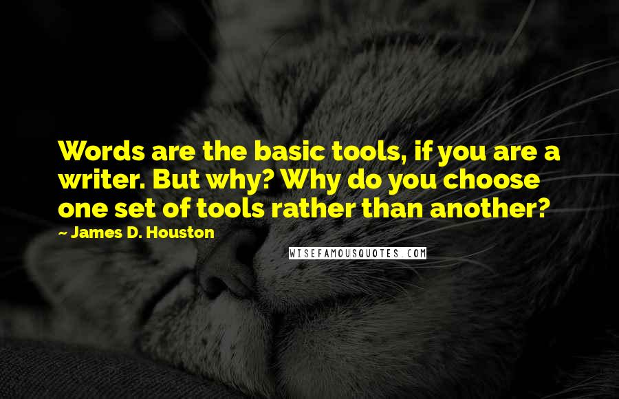 James D. Houston quotes: Words are the basic tools, if you are a writer. But why? Why do you choose one set of tools rather than another? James D. Houston quotes: Words are the basic tools, if you are a writer. But why? Why do you choose one set of tools rather than another?