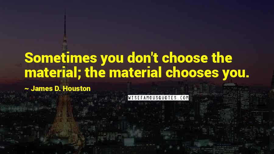 James D. Houston quotes: Sometimes you don't choose the material; the material chooses you.