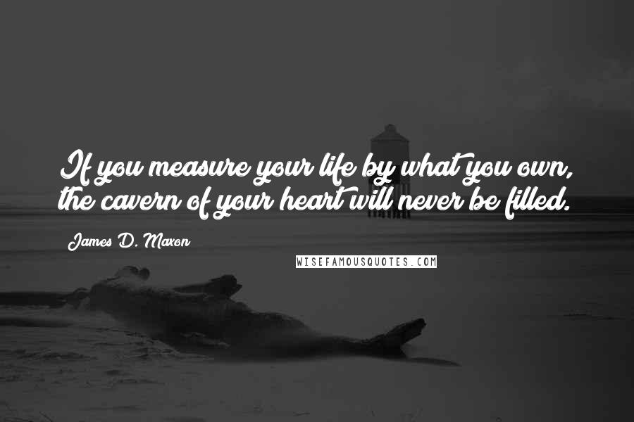 James D. Maxon quotes: If you measure your life by what you own, the cavern of your heart will never be filled.