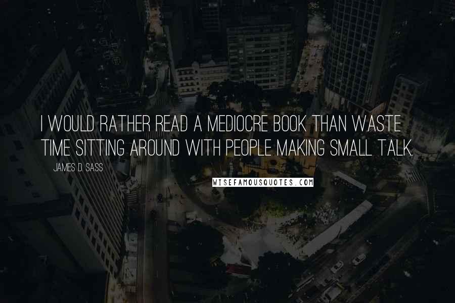James D. Sass quotes: I would rather read a mediocre book than waste time sitting around with people making small talk.