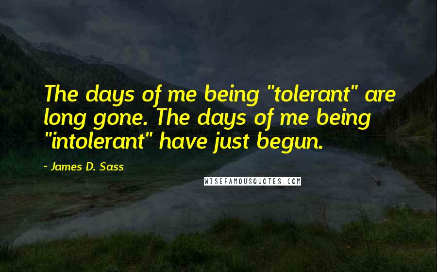 James D. Sass quotes: The days of me being "tolerant" are long gone. The days of me being "intolerant" have just begun.