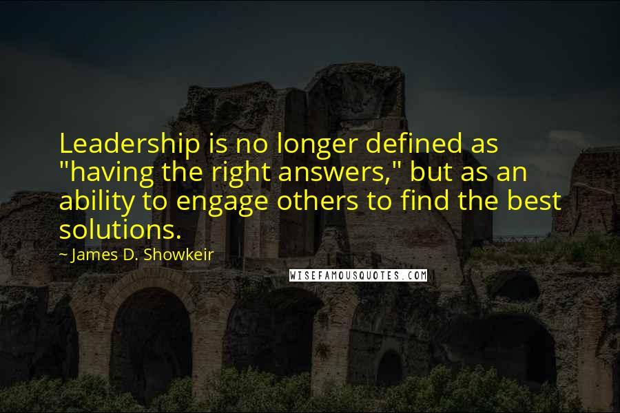 James D. Showkeir quotes: Leadership is no longer defined as "having the right answers," but as an ability to engage others to find the best solutions.