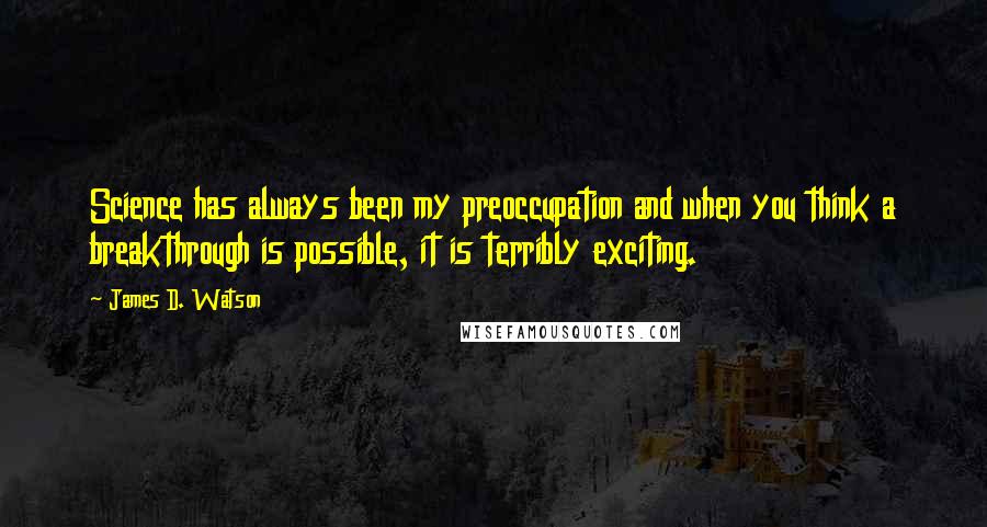 James D. Watson quotes: Science has always been my preoccupation and when you think a breakthrough is possible, it is terribly exciting.