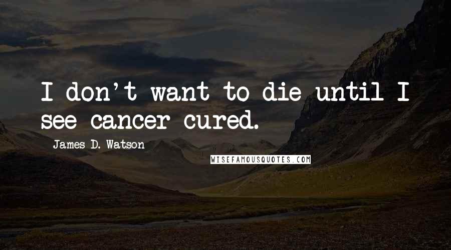 James D. Watson quotes: I don't want to die until I see cancer cured.