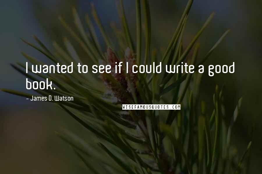 James D. Watson quotes: I wanted to see if I could write a good book.