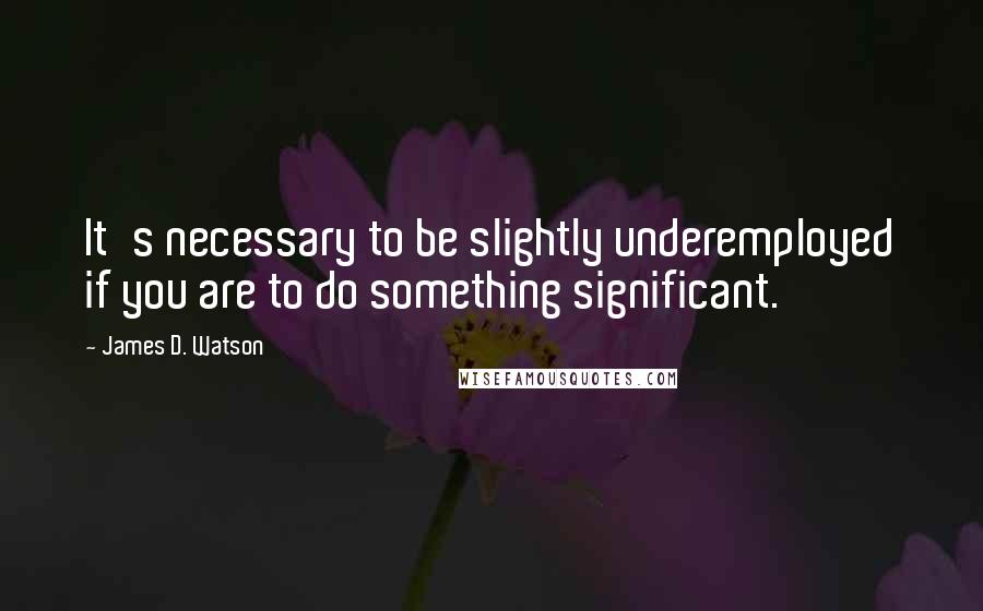 James D. Watson quotes: It's necessary to be slightly underemployed if you are to do something significant.