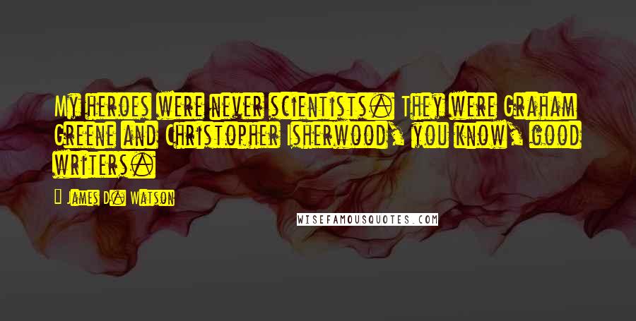 James D. Watson quotes: My heroes were never scientists. They were Graham Greene and Christopher Isherwood, you know, good writers.