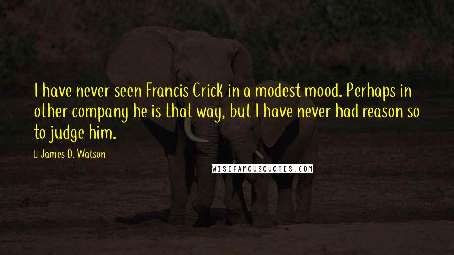 James D. Watson quotes: I have never seen Francis Crick in a modest mood. Perhaps in other company he is that way, but I have never had reason so to judge him. James D. Watson quotes: I have never seen Francis Crick in a modest mood. Perhaps in other company he is that way, but I have never had reason so to judge him.