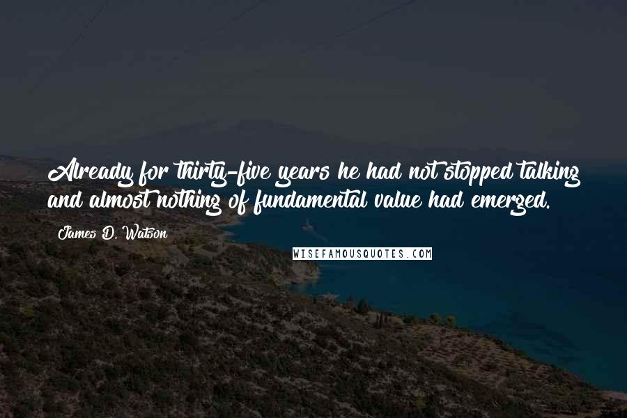 James D. Watson quotes: Already for thirty-five years he had not stopped talking and almost nothing of fundamental value had emerged.