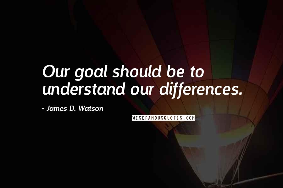 James D. Watson quotes: Our goal should be to understand our differences.