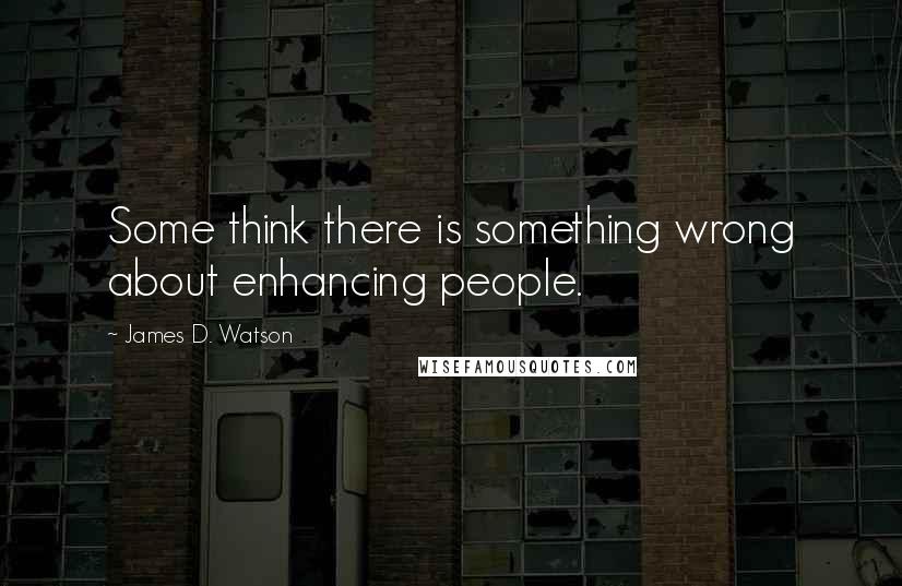 James D. Watson quotes: Some think there is something wrong about enhancing people.