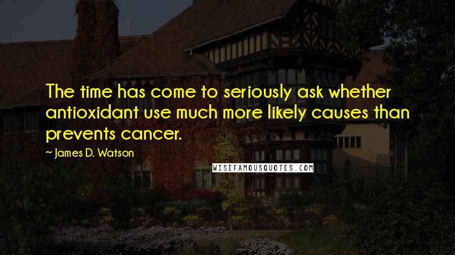 James D. Watson quotes: The time has come to seriously ask whether antioxidant use much more likely causes than prevents cancer.