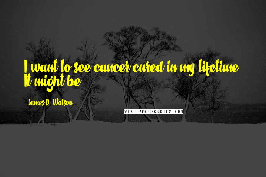 James D. Watson quotes: I want to see cancer cured in my lifetime. It might be.