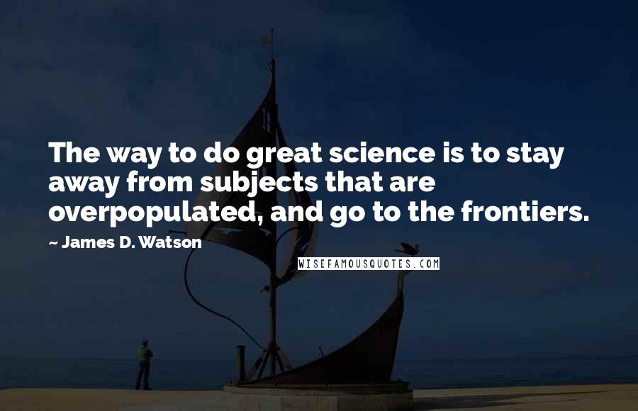 James D. Watson quotes: The way to do great science is to stay away from subjects that are overpopulated, and go to the frontiers.