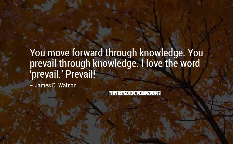 James D. Watson quotes: You move forward through knowledge. You prevail through knowledge. I love the word 'prevail.' Prevail! James D. Watson quotes: You move forward through knowledge. You prevail through knowledge. I love the word 'prevail.' Prevail!