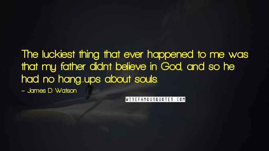 James D. Watson quotes: The luckiest thing that ever happened to me was that my father didn't believe in God, and so he had no hang-ups about souls. James D. Watson quotes: The luckiest thing that ever happened to me was that my father didn't believe in God, and so he had no hang-ups about souls.