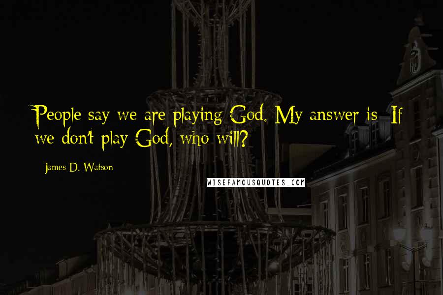 James D. Watson quotes: People say we are playing God. My answer is: If we don't play God, who will?