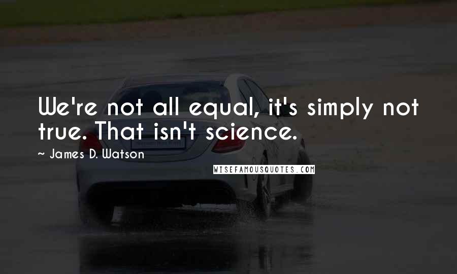 James D. Watson quotes: We're not all equal, it's simply not true. That isn't science.