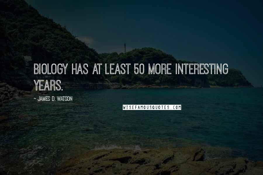 James D. Watson quotes: Biology has at least 50 more interesting years.