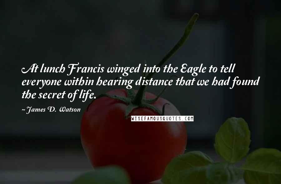 James D. Watson quotes: At lunch Francis winged into the Eagle to tell everyone within hearing distance that we had found the secret of life. James D. Watson quotes: At lunch Francis winged into the Eagle to tell everyone within hearing distance that we had found the secret of life.