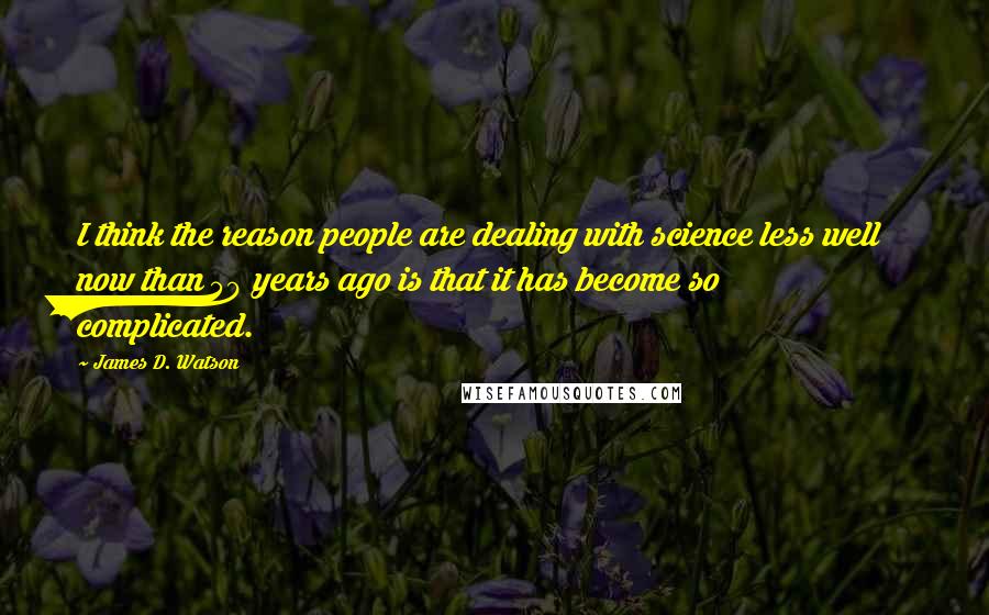 James D. Watson quotes: I think the reason people are dealing with science less well now than 50 years ago is that it has become so complicated.