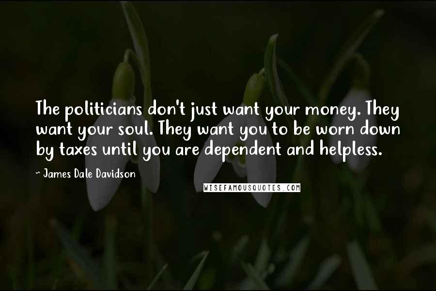 James Dale Davidson quotes: The politicians don't just want your money. They want your soul. They want you to be worn down by taxes until you are dependent and helpless.