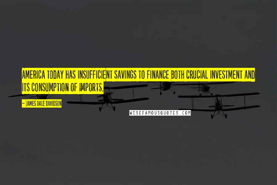 James Dale Davidson quotes: America today has insufficient savings to finance both crucial investment and its consumption of imports.