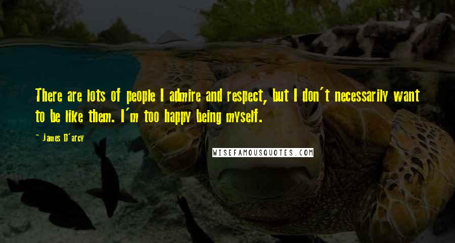 James D'arcy quotes: There are lots of people I admire and respect, but I don't necessarily want to be like them. I'm too happy being myself.