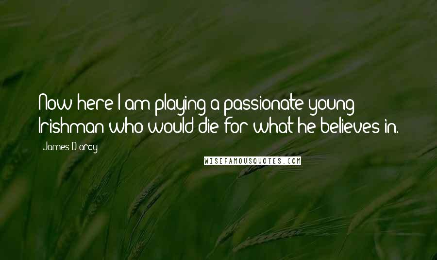 James D'arcy quotes: Now here I am playing a passionate young Irishman who would die for what he believes in.