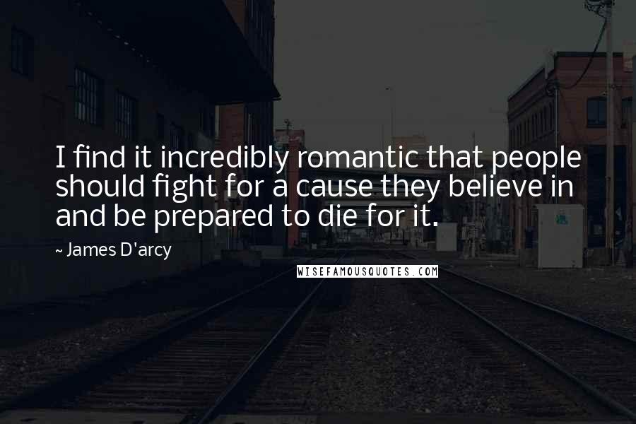 James D'arcy quotes: I find it incredibly romantic that people should fight for a cause they believe in and be prepared to die for it.