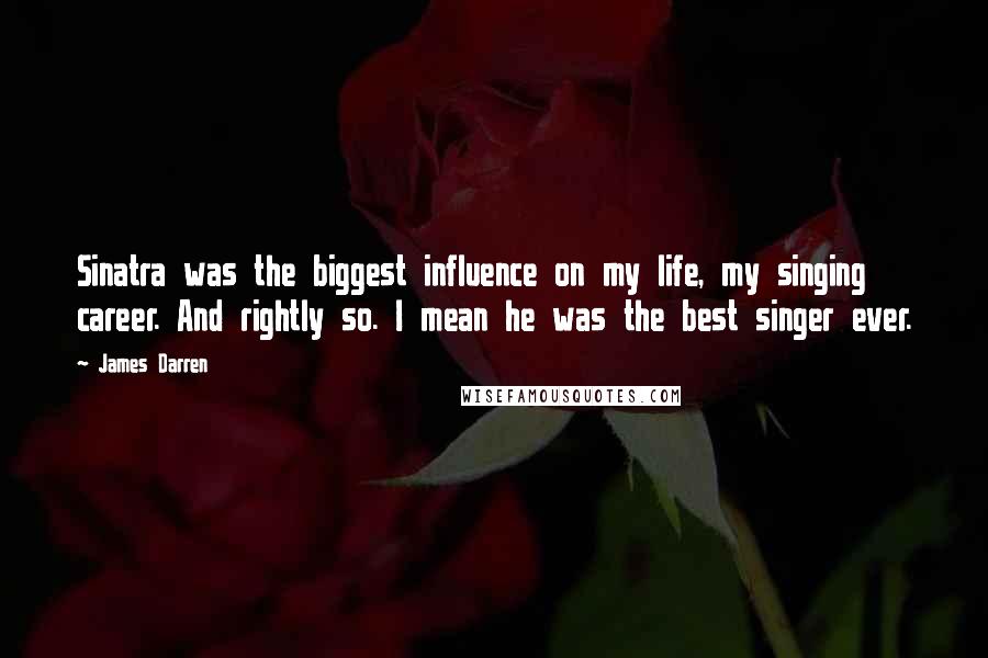 James Darren quotes: Sinatra was the biggest influence on my life, my singing career. And rightly so. I mean he was the best singer ever.
