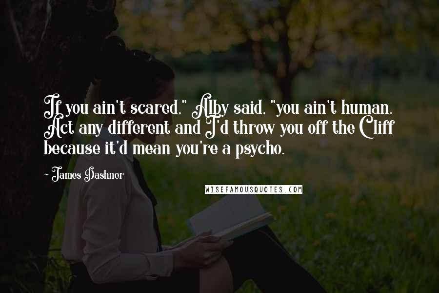 James Dashner quotes: If you ain't scared," Alby said, "you ain't human. Act any different and I'd throw you off the Cliff because it'd mean you're a psycho. James Dashner quotes: If you ain't scared," Alby said, "you ain't human. Act any different and I'd throw you off the Cliff because it'd mean you're a psycho.