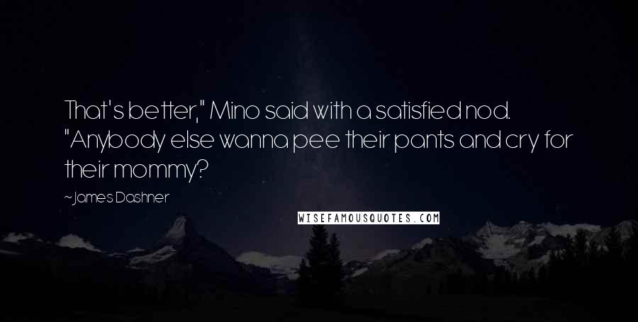 James Dashner quotes: That's better," Mino said with a satisfied nod. "Anybody else wanna pee their pants and cry for their mommy?