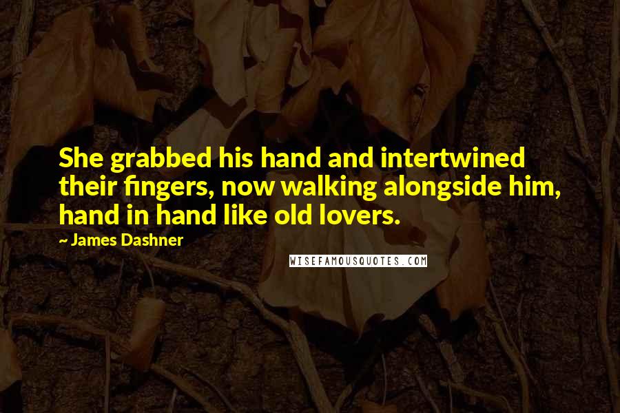 James Dashner quotes: She grabbed his hand and intertwined their fingers, now walking alongside him, hand in hand like old lovers. James Dashner quotes: She grabbed his hand and intertwined their fingers, now walking alongside him, hand in hand like old lovers.