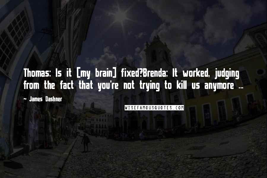James Dashner quotes: Thomas: Is it [my brain] fixed?Brenda: It worked, judging from the fact that you're not trying to kill us anymore ...