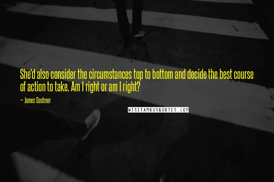 James Dashner quotes: She'd also consider the circumstances top to bottom and decide the best course of action to take. Am I right or am I right?