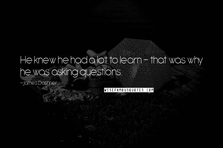 James Dashner quotes: He knew he had a lot to learn - that was why he was asking questions.
