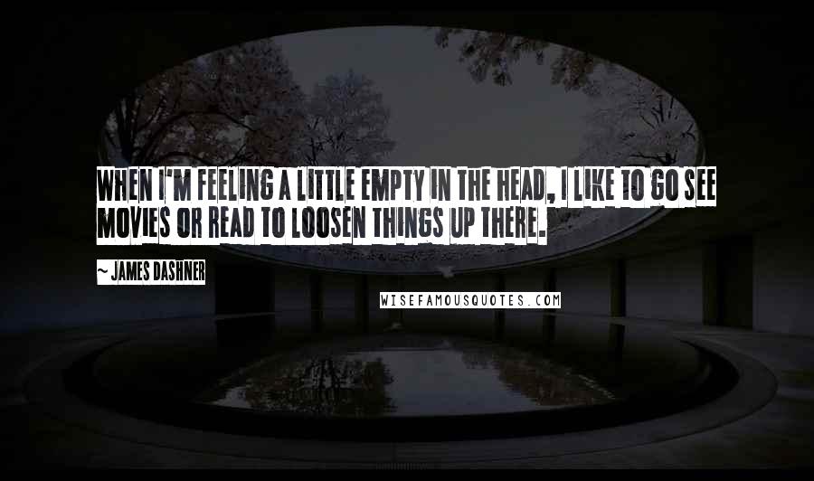 James Dashner quotes: When I'm feeling a little empty in the head, I like to go see movies or read to loosen things up there. James Dashner quotes: When I'm feeling a little empty in the head, I like to go see movies or read to loosen things up there.