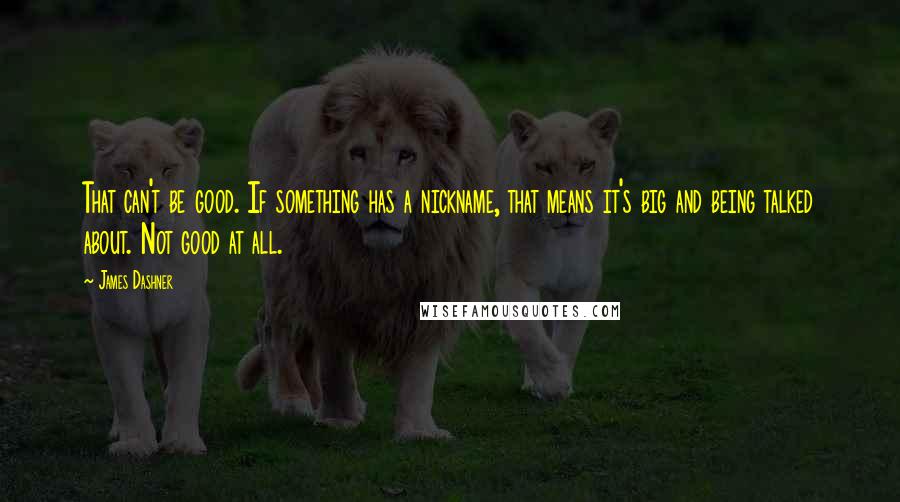 James Dashner quotes: That can't be good. If something has a nickname, that means it's big and being talked about. Not good at all.