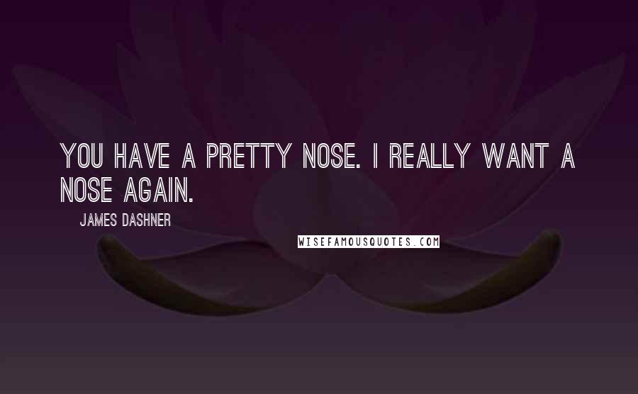 James Dashner quotes: You have a pretty nose. I really want a nose again.