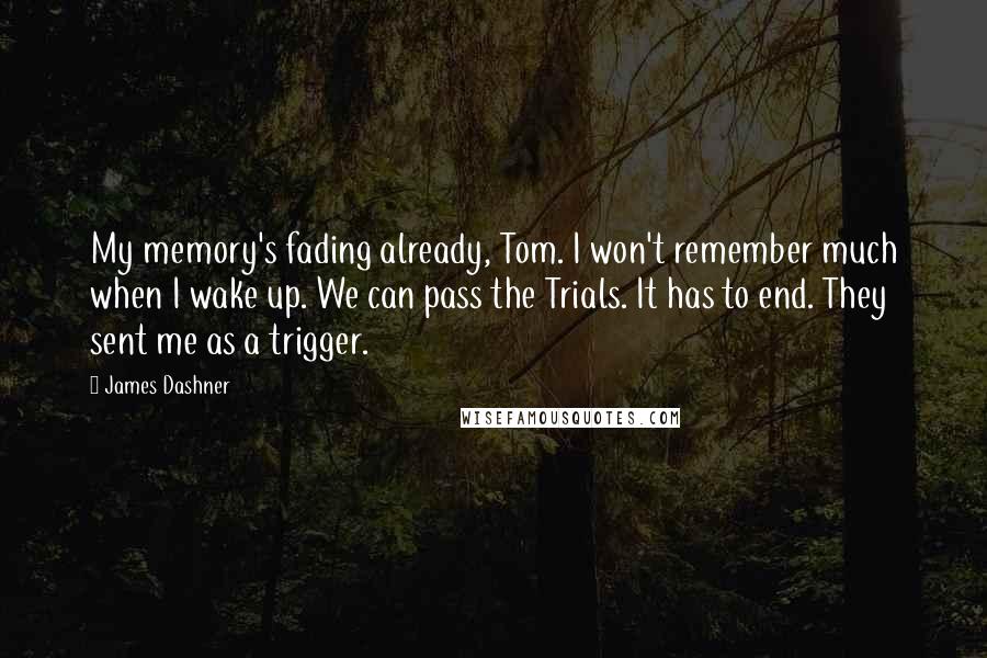 James Dashner quotes: My memory's fading already, Tom. I won't remember much when I wake up. We can pass the Trials. It has to end. They sent me as a trigger.